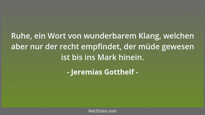 Jeremias Gotthelf - Ruhe, ein Wort von wunderbarem Klang, welchen aber nur der recht empfindet, der müde gewesen ist bis in...