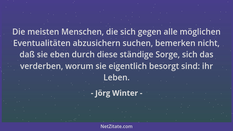 Jörg Winter - Die meisten Menschen, die sich gegen alle möglichen Eventualitäten abzusichern suchen, bemerken nicht, daß si...