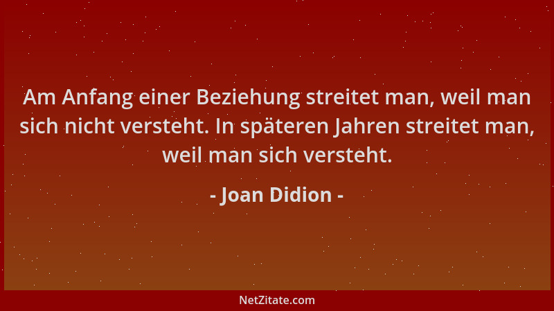 Joan Didion - Am Anfang einer Beziehung streitet man, weil man sich nicht versteht. In späteren Jahren streitet man, weil m...