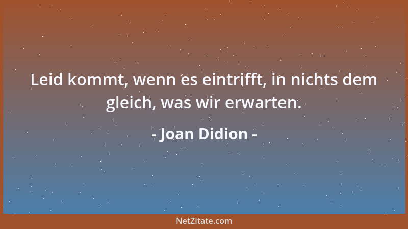Joan Didion - Leid kommt, wenn es eintrifft, in nichts dem gleich, was wir erwarten....