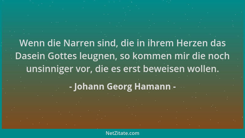 Johann Georg Hamann - Wenn die Narren sind, die in ihrem Herzen das Dasein Gottes leugnen, so kommen mir die noch unsinnige...
