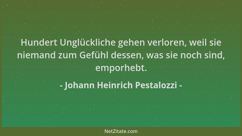 Johann Heinrich Pestalozzi - Hundert Unglückliche gehen verloren, weil sie niemand zum Gefühl dessen, was sie noch sind, em...