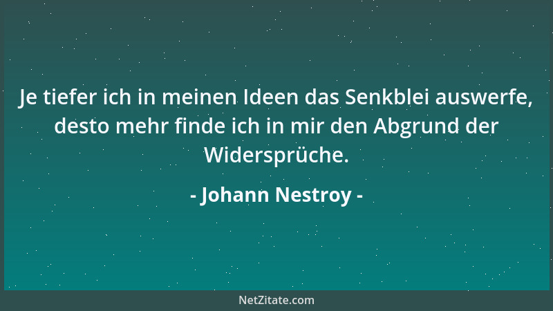 Johann Nestroy - Je tiefer ich in meinen Ideen das Senkblei auswerfe, desto mehr finde ich in mir den Abgrund der Widersprü...