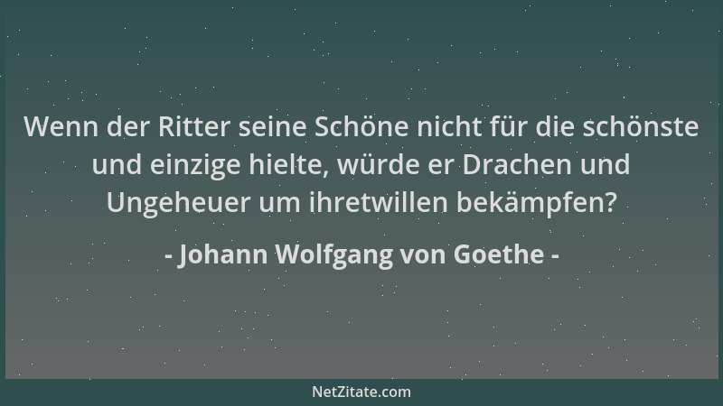 Johann Wolfgang von Goethe - Wenn der Ritter seine Schöne nicht für die schönste und einzige hielte, würde er Drachen und U...