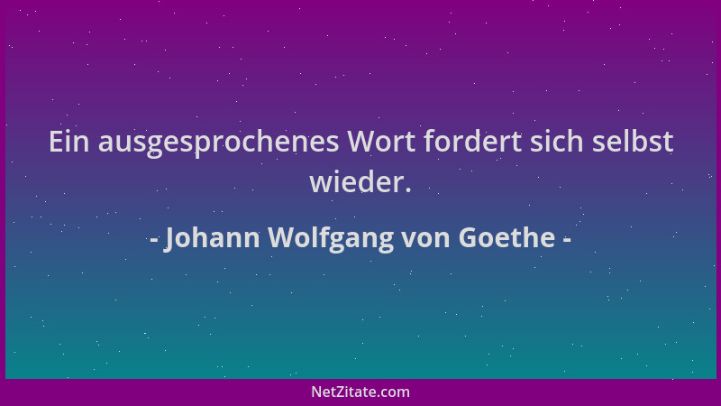 Johann Wolfgang von Goethe - Ein ausgesprochenes Wort fordert sich selbst wieder....