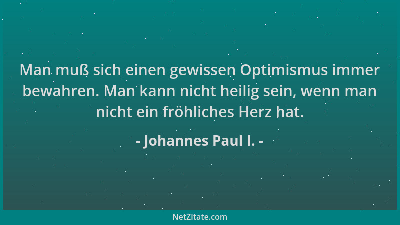 Johannes Paul I. - Man muß sich einen gewissen Optimismus immer bewahren. Man kann nicht heilig sein, wenn man nicht ein fr...
