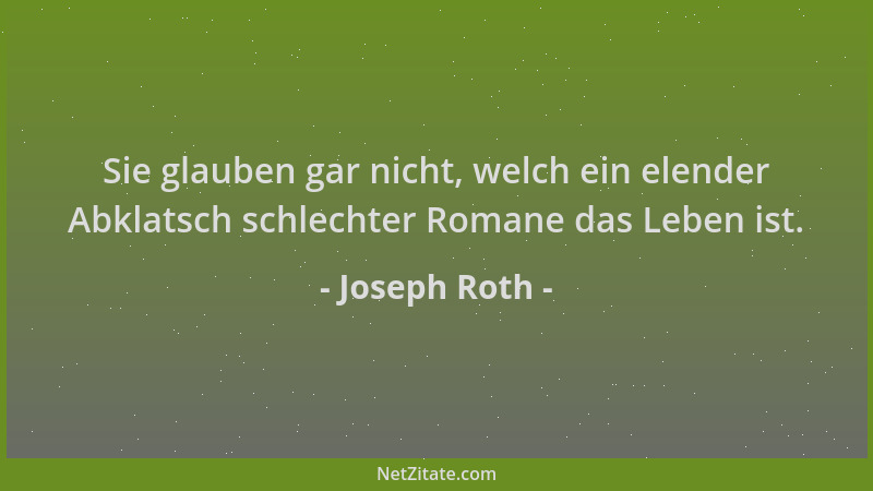 Joseph Roth - Sie glauben gar nicht, welch ein elender Abklatsch schlechter Romane das Leben ist....