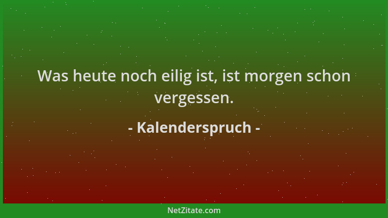 Kalenderspruch - Was heute noch eilig ist, ist morgen schon vergessen....