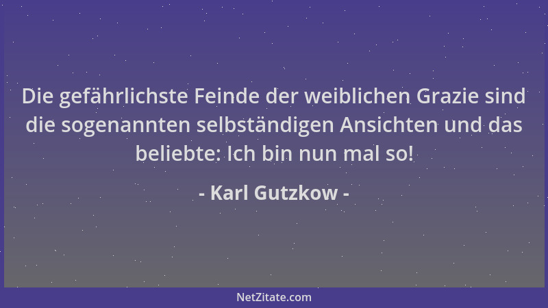 Karl Gutzkow - Die gefährlichste Feinde der weiblichen Grazie sind die sogenannten selbständigen Ansichten und das beliebte...