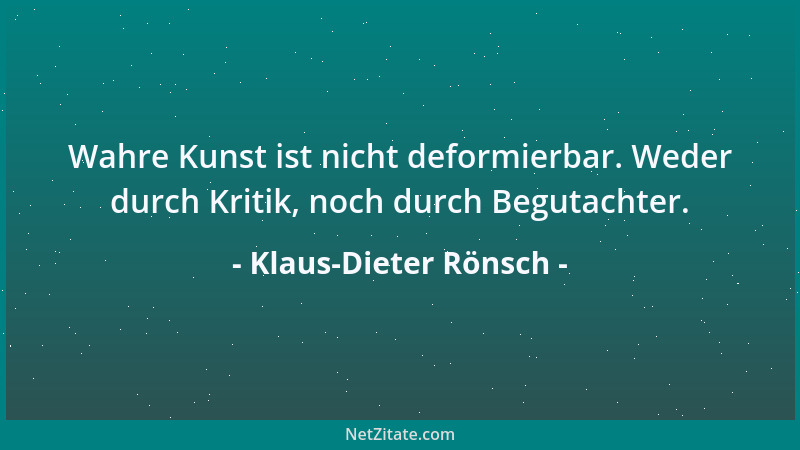 Klaus-Dieter Rönsch - Wahre Kunst ist nicht deformierbar. Weder durch Kritik, noch durch Begutachter....