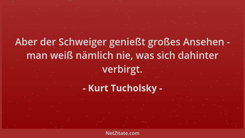 Kurt Tucholsky - Aber der Schweiger genießt großes Ansehen - man weiß nämlich nie, was sich dahinter verbirgt....