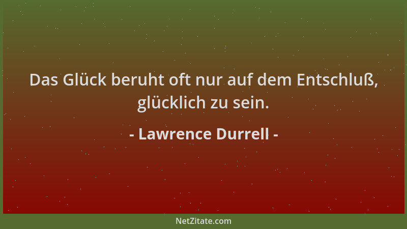 Lawrence Durrell - Das Glück beruht oft nur auf dem Entschluß, glücklich zu sein....