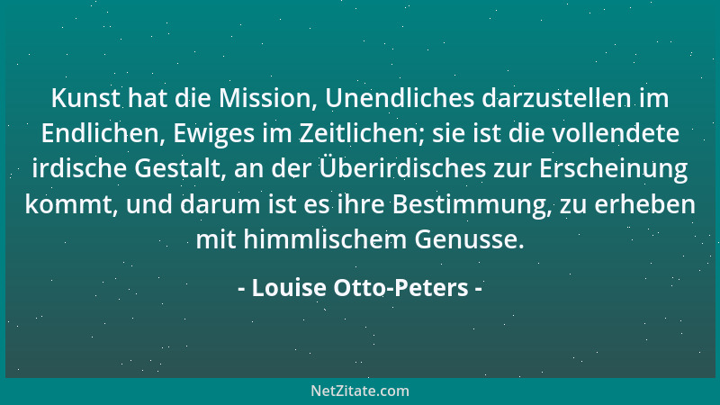 Louise Otto-Peters - Kunst hat die Mission, Unendliches darzustellen im Endlichen, Ewiges im Zeitlichen; sie ist die vollen...