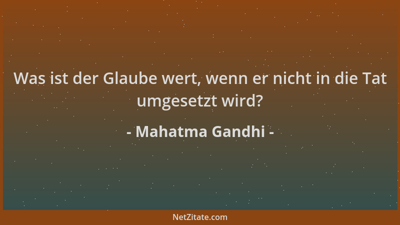 Mahatma Gandhi - Was ist der Glaube wert, wenn er nicht in die Tat umgesetzt wird?...