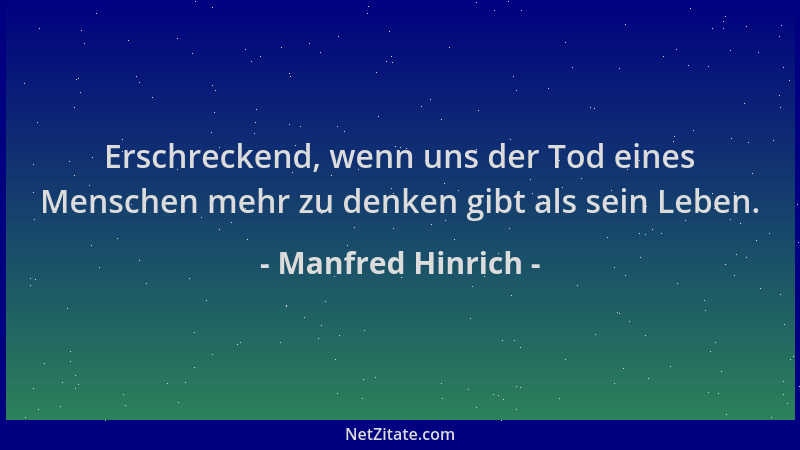 Manfred Hinrich - Erschreckend, wenn uns der Tod eines Menschen mehr zu denken gibt als sein Leben....