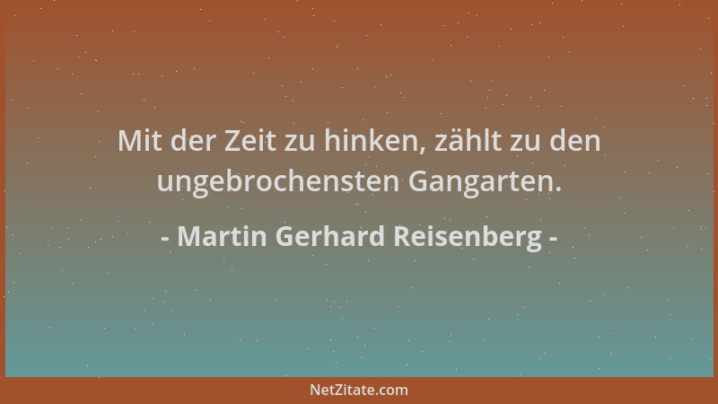 Martin Gerhard Reisenberg - Mit der Zeit zu hinken, zählt zu den ungebrochensten Gangarten....