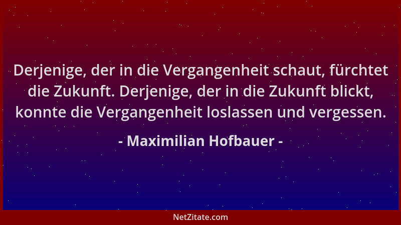 Maximilian Hofbauer - Derjenige, der in die Vergangenheit schaut, fürchtet die Zukunft. Derjenige, der in die Zukunft blick...