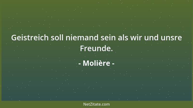 Molière - Geistreich soll niemand sein als wir und unsre Freunde....