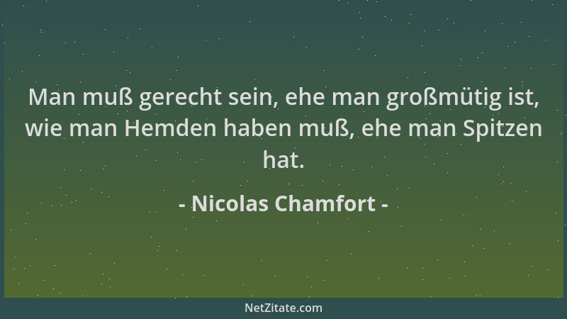 Nicolas Chamfort - Man muß gerecht sein, ehe man großmütig ist, wie man Hemden haben muß, ehe man Spitzen hat....