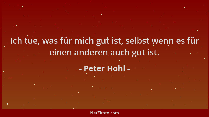 Peter Hohl - Ich tue, was für mich gut ist, selbst wenn es für einen anderen auch gut ist....