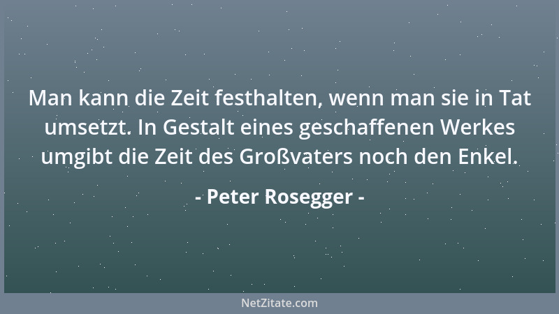 Peter Rosegger - Man kann die Zeit festhalten, wenn man sie in Tat umsetzt. In Gestalt eines geschaffenen Werkes umgibt die...