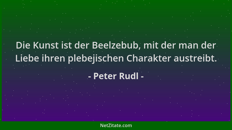 Peter Rudl - Die Kunst ist der Beelzebub, mit der man der Liebe ihren plebejischen Charakter austreibt....