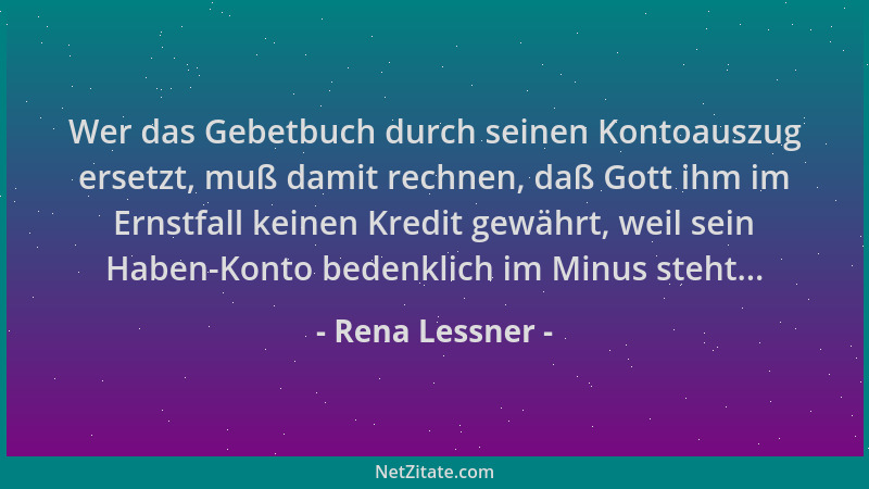 Rena Lessner - Wer das Gebetbuch durch seinen Kontoauszug ersetzt, muß damit rechnen, daß Gott ihm im Ernstfall keinen Kred...
