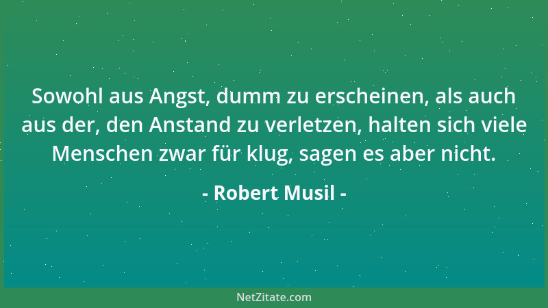Robert Musil - Sowohl aus Angst, dumm zu erscheinen, als auch aus der, den Anstand zu verletzen, halten sich viele Menschen...