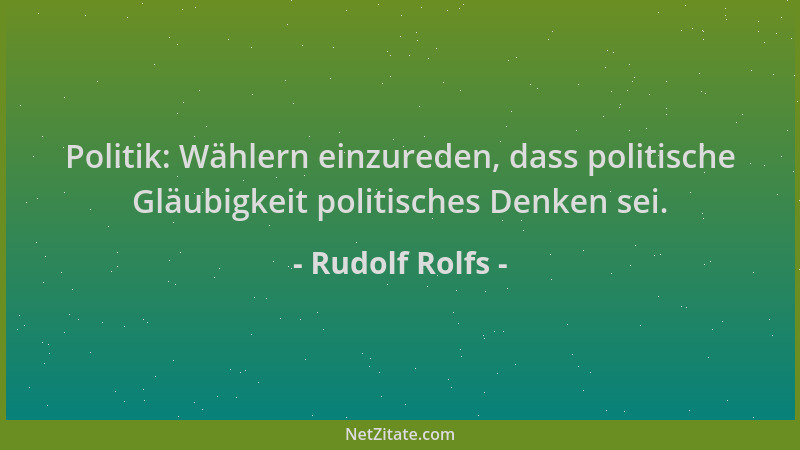 Rudolf Rolfs - Politik: Wählern einzureden, dass politische Gläubigkeit politisches Denken sei....