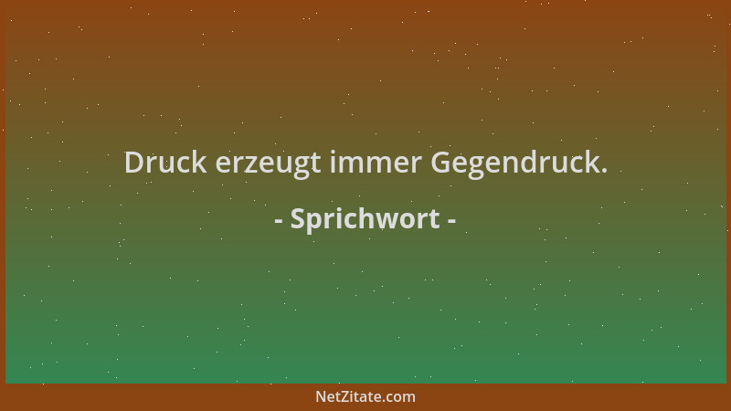 Sprichwort - Druck erzeugt immer Gegendruck....