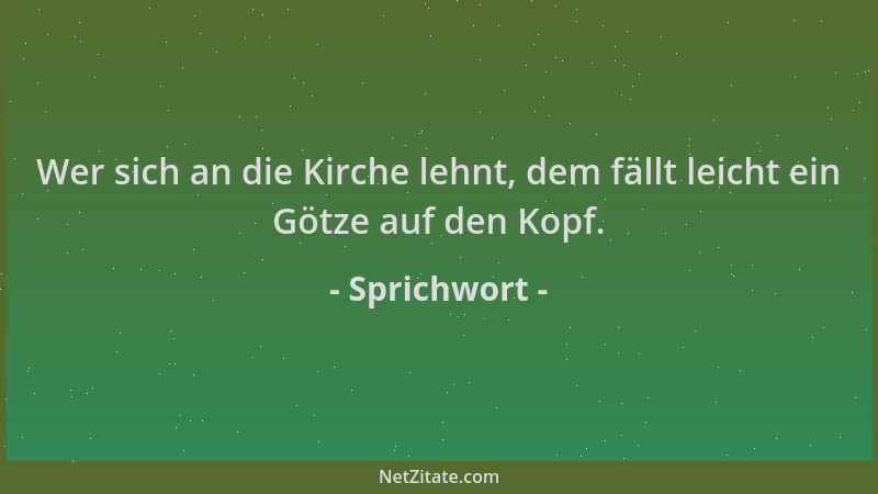 Sprichwort - Wer sich an die Kirche lehnt, dem fällt leicht ein Götze auf den Kopf....
