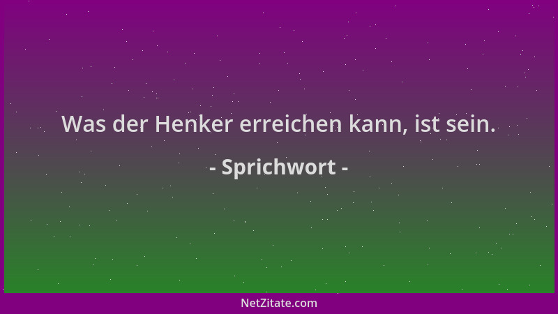 Sprichwort - Was der Henker erreichen kann, ist sein....
