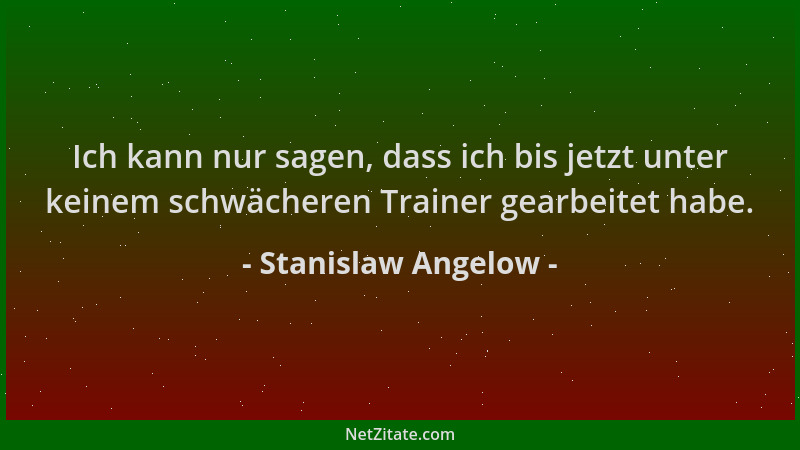 Stanislaw Angelow - Ich kann nur sagen, dass ich bis jetzt unter keinem schwächeren Trainer gearbeitet habe....