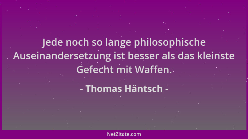 Thomas Häntsch - Jede noch so lange philosophische Auseinandersetzung ist besser als das kleinste Gefecht mit Waffen....