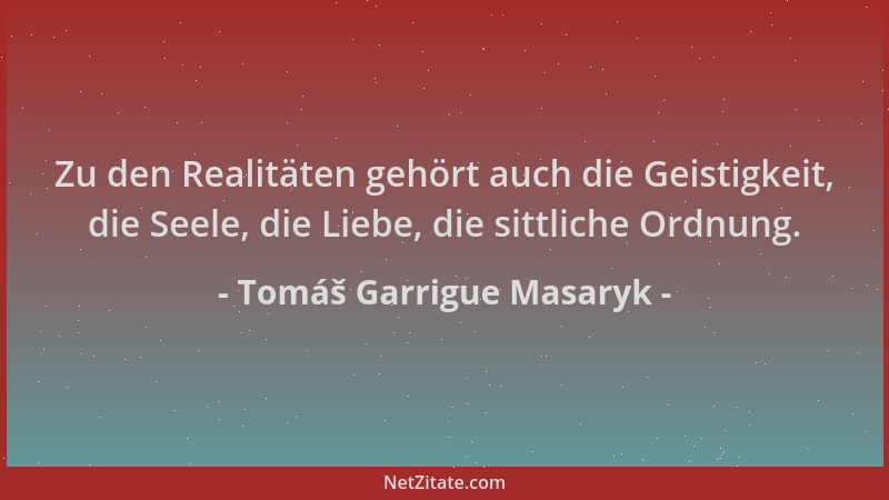 Tomáš Garrigue Masaryk - Zu den Realitäten gehört auch die Geistigkeit, die Seele, die Liebe, die sittliche Ordnung....
