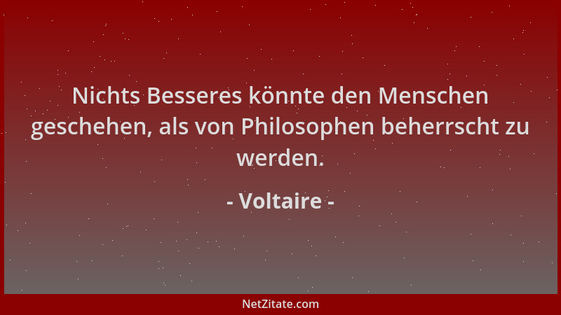 Voltaire - Nichts Besseres könnte den Menschen geschehen, als von Philosophen beherrscht zu werden....