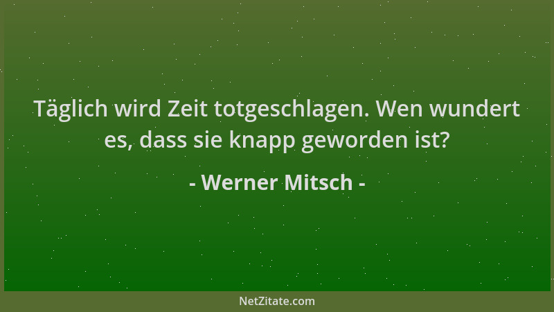 Werner Mitsch - Täglich wird Zeit totgeschlagen. Wen wundert es, dass sie knapp geworden ist?...