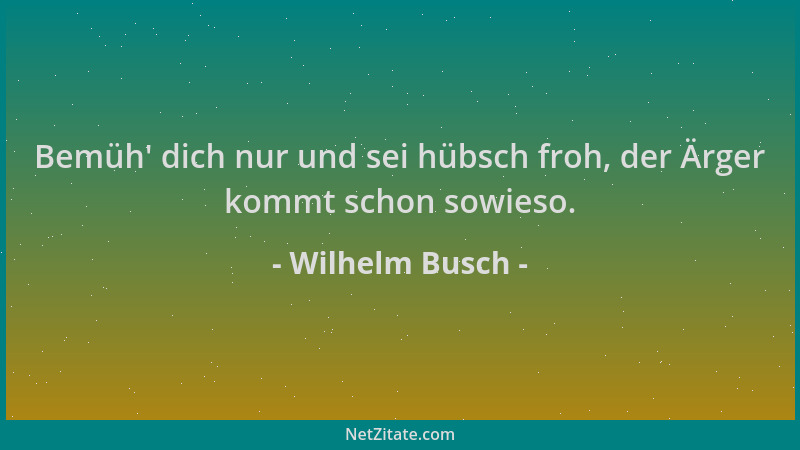 Wilhelm Busch - Bemüh ' dich nur und sei hübsch froh, der Ärger kommt schon sowieso....