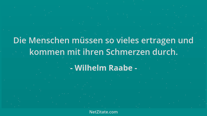 Wilhelm Raabe - Die Menschen müssen so vieles ertragen und kommen mit ihren Schmerzen durch....
