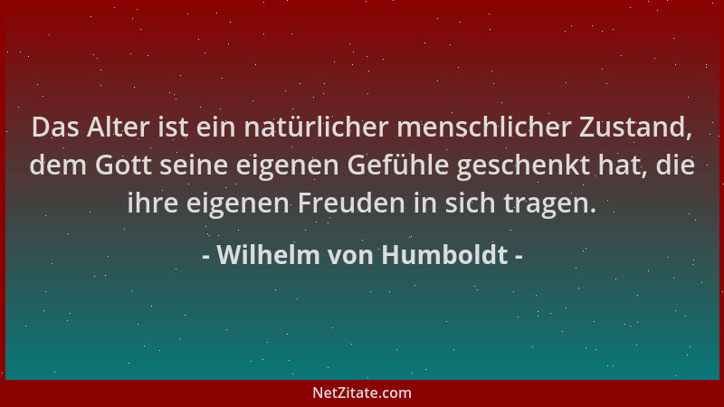 Wilhelm von Humboldt - Das Alter ist ein natürlicher menschlicher Zustand, dem Gott seine eigenen Gefühle geschenkt hat, di...