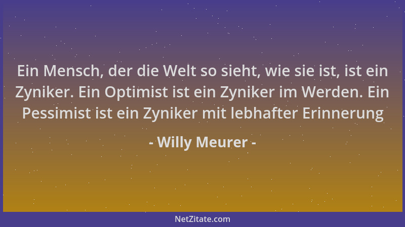 Willy Meurer - Ein Mensch, der die Welt so sieht, wie sie ist, ist ein Zyniker. Ein Optimist ist ein Zyniker im Werden. Ein...