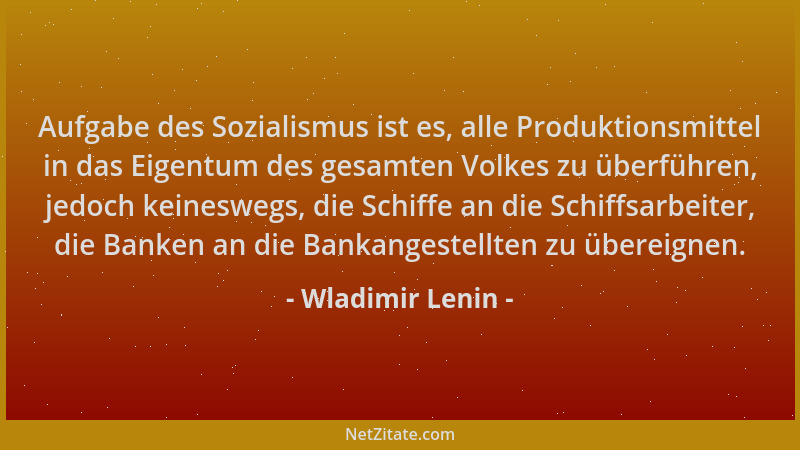 Wladimir Lenin - Aufgabe des Sozialismus ist es, alle Produktionsmittel in das Eigentum des gesamten Volkes zu überführen,...