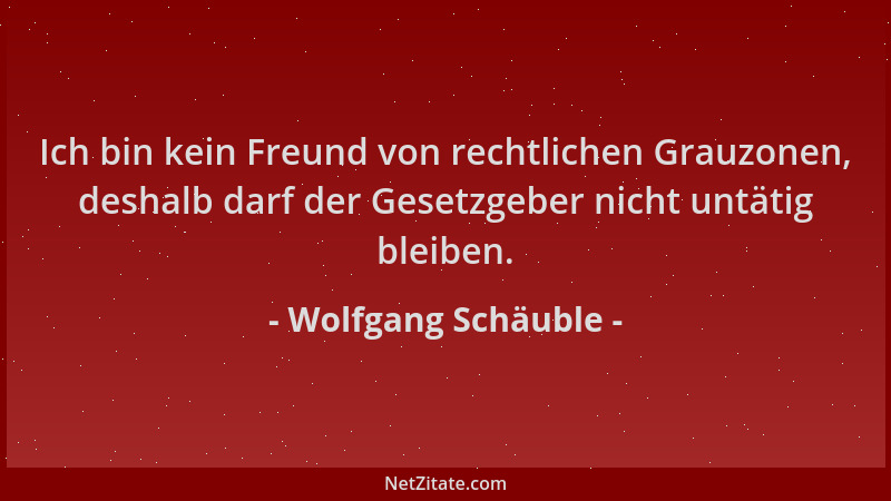 Wolfgang Schäuble - Ich bin kein Freund von rechtlichen Grauzonen, deshalb darf der Gesetzgeber nicht untätig bleiben....