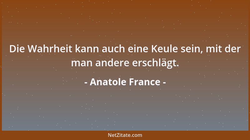 Anatole France - Die Wahrheit kann auch eine Keule sein, mit der man andere erschlägt....