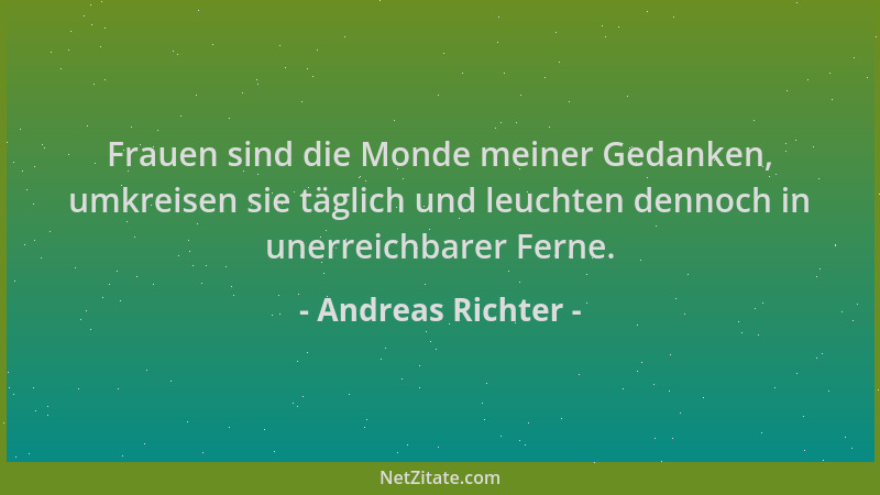Andreas Richter - Frauen sind die Monde meiner Gedanken, umkreisen sie täglich und leuchten dennoch in unerreichbarer Ferne...