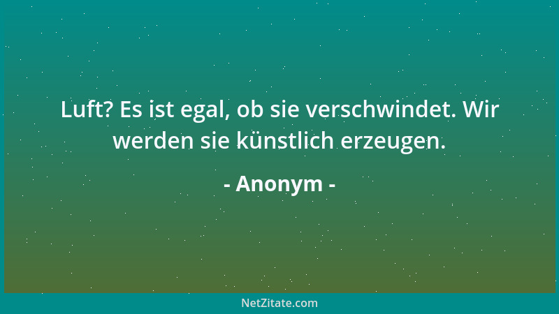 Anonym - Luft? Es ist egal, ob sie verschwindet. Wir werden sie künstlich erzeugen....