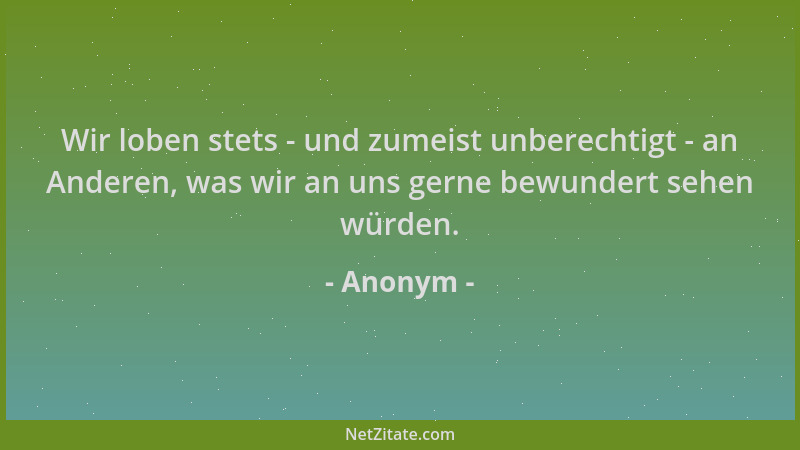 Anonym - Wir loben stets - und zumeist unberechtigt - an Anderen, was wir an uns gerne bewundert sehen würden....