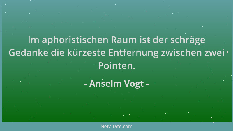 Anselm Vogt - Im aphoristischen Raum ist der schräge Gedanke die kürzeste Entfernung zwischen zwei Pointen....