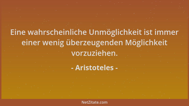 Aristoteles - Eine wahrscheinliche Unmöglichkeit ist immer einer wenig überzeugenden Möglichkeit vorzuziehen....