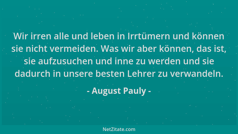 August Pauly - Wir irren alle und leben in Irrtümern und können sie nicht vermeiden. Was wir aber können, das ist, sie aufz...